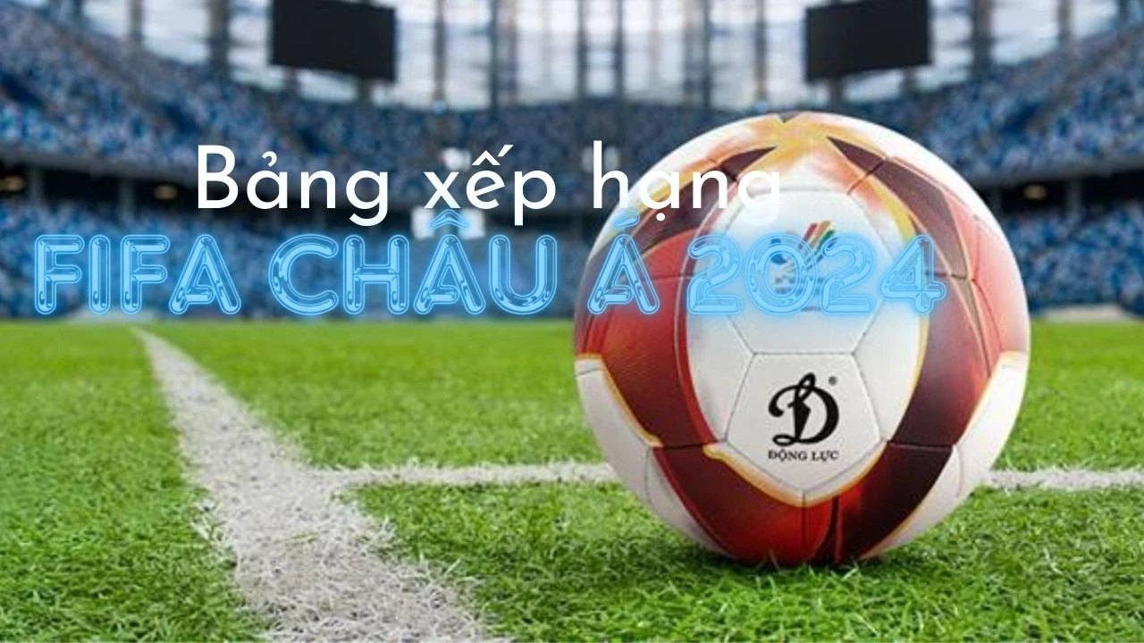 Bảng xếp hạng FIFA Châu Á 2024 tháng 12 - BXH FIFA Châu Á mới nhất